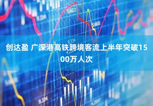 创达盈 广深港高铁跨境客流上半年突破1500万人次