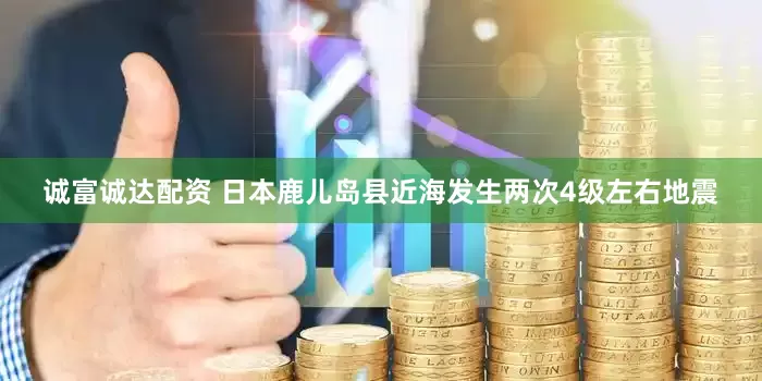 诚富诚达配资 日本鹿儿岛县近海发生两次4级左右地震