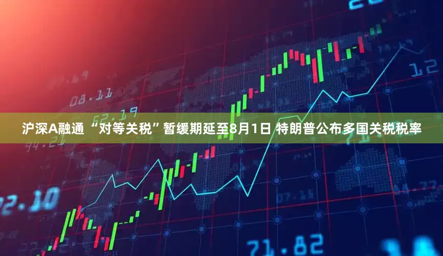 沪深A融通 “对等关税”暂缓期延至8月1日 特朗普公布多国关税税率