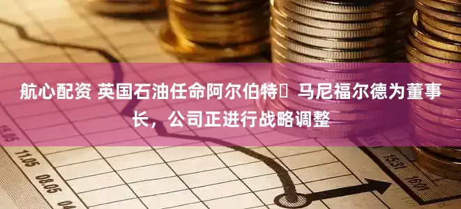 航心配资 英国石油任命阿尔伯特・马尼福尔德为董事长，公司正进行战略调整