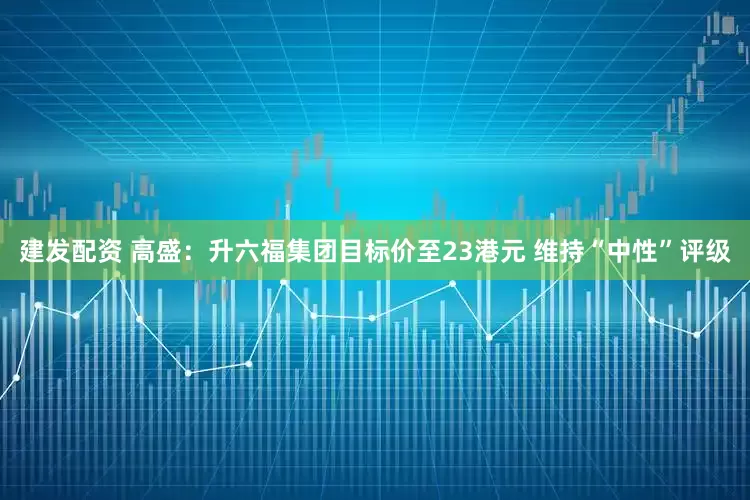 建发配资 高盛：升六福集团目标价至23港元 维持“中性”评级