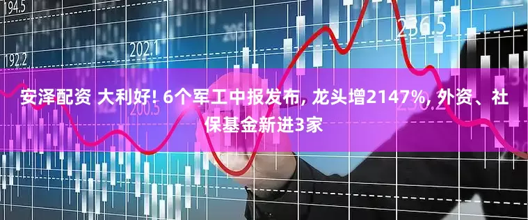 安泽配资 大利好! 6个军工中报发布, 龙头增2147%, 外资、社保基金新进3家