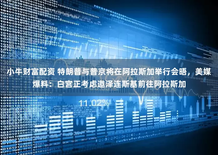 小牛财富配资 特朗普与普京将在阿拉斯加举行会晤，美媒爆料：白宫正考虑邀泽连斯基前往阿拉斯加