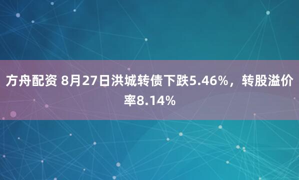 方舟配资 8月27日洪城转债下跌5.46%，转股溢价率8.14%