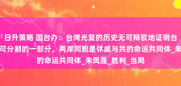 日升策略 国台办：台湾光复的历史无可辩驳地证明台湾是中国领土不可分割的一部分，两岸同胞是休戚与共的命运共同体_朱凤莲_胜利_当局