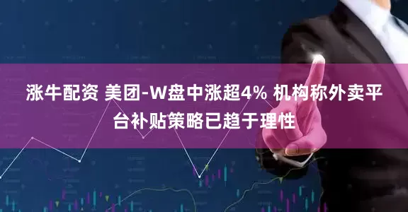 涨牛配资 美团-W盘中涨超4% 机构称外卖平台补贴策略已趋于理性