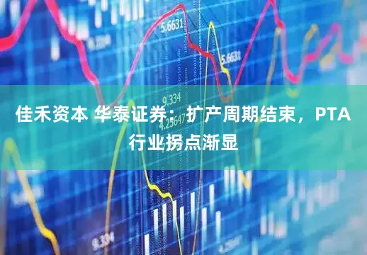佳禾资本 华泰证券：扩产周期结束，PTA行业拐点渐显