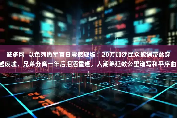 诚多网  以色列撤军首日震撼现场：20万加沙民众拖锅带盆穿越废墟，兄弟分离一年后泪洒重逢，人潮绵延数公里谱写和平序曲！