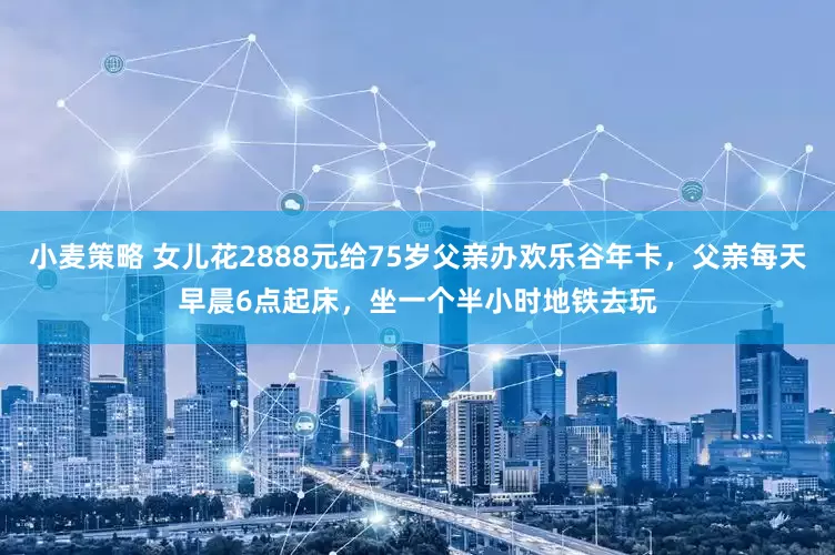 小麦策略 女儿花2888元给75岁父亲办欢乐谷年卡，父亲每天早晨6点起床，坐一个半小时地铁去玩