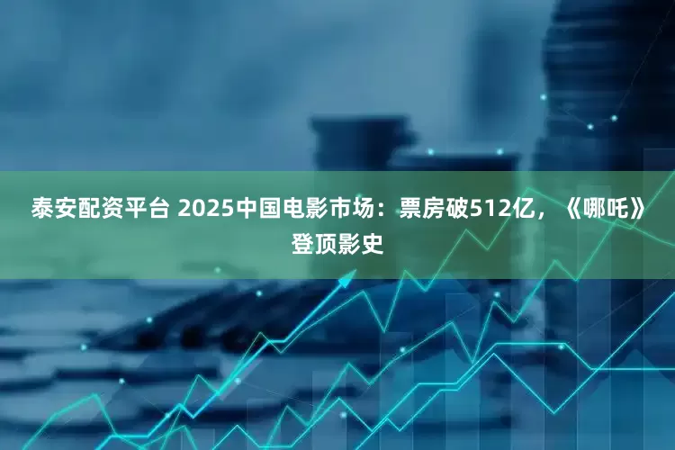 泰安配资平台 2025中国电影市场：票房破512亿，《哪吒》登顶影史