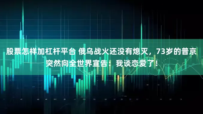股票怎样加杠杆平台 俄乌战火还没有熄灭，73岁的普京突然向全世界宣告：我谈恋爱了！