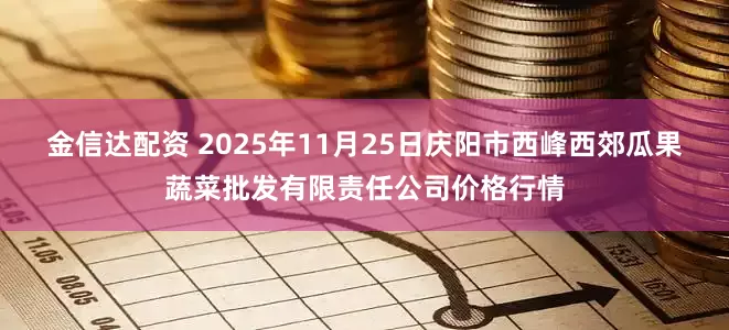 金信达配资 2025年11月25日庆阳市西峰西郊瓜果蔬菜批发有限责任公司价格行情