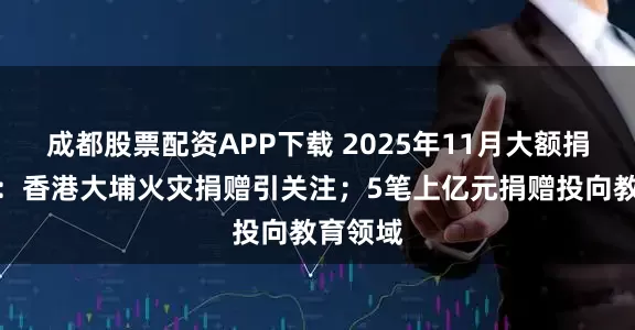 成都股票配资APP下载 2025年11月大额捐赠一览：香港大埔火灾捐赠引关注；5笔上亿元捐赠投向教育领域