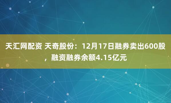 天汇网配资 天奇股份：12月17日融券卖出600股，融资融券余额4.15亿元