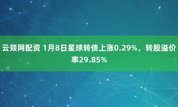 云燚网配资 1月8日星球转债上涨0.29%，转股溢价率29.85%
