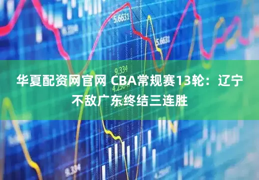 华夏配资网官网 CBA常规赛13轮：辽宁不敌广东终结三连胜