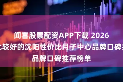 闻喜股票配资APP下载 2026市面上比较好的沈阳性价比月子中心品牌口碑推荐榜单