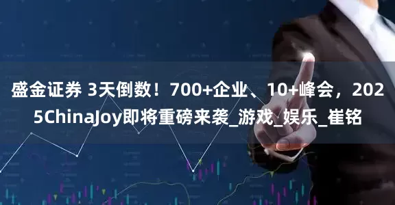 盛金证券 3天倒数！700+企业、10+峰会，2025ChinaJoy即将重磅来袭_游戏_娱乐_崔铭