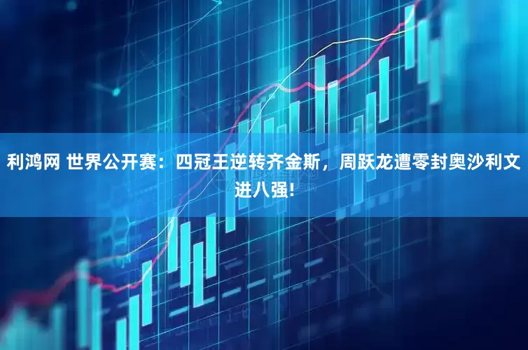 利鸿网 世界公开赛：四冠王逆转齐金斯，周跃龙遭零封奥沙利文进八强!