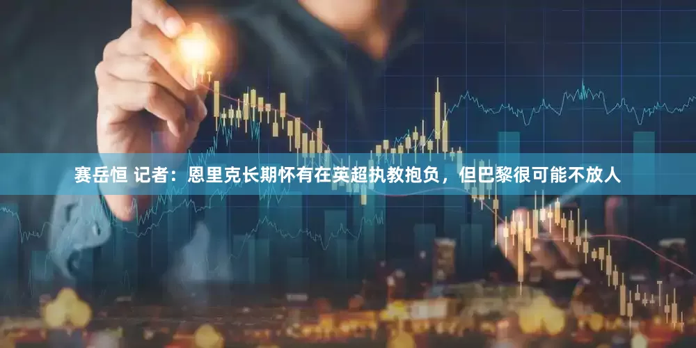 赛岳恒 记者：恩里克长期怀有在英超执教抱负，但巴黎很可能不放人